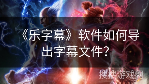 《乐字幕》软件如何导出字幕文件？