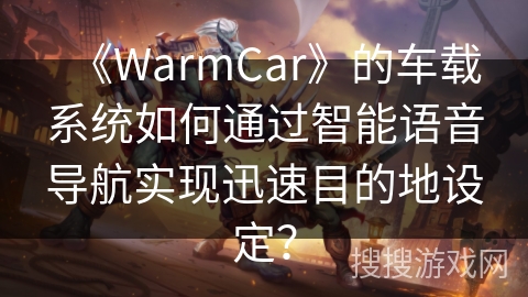《WarmCar》的车载系统如何通过智能语音导航实现迅速目的地设定？