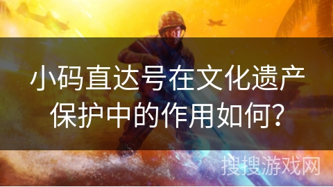 小码直达号在文化遗产保护中的作用如何？