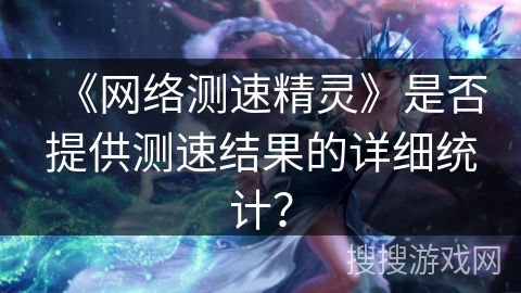 《网络测速精灵》是否提供测速结果的详细统计？