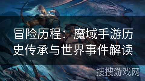冒险历程:魔域手游历史传承与世界事件解读 冒险历程:魔域手游历史传承与世界事件解读