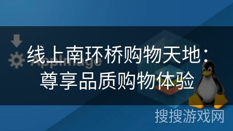 线上南环桥购物天地:尊享品质购物体验 线上南环桥购物天地:尊享品质购物体验