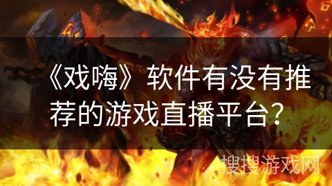 《戏嗨》软件有没有推荐的游戏直播平台? 《戏嗨》软件有没有推荐的游戏直播平台?