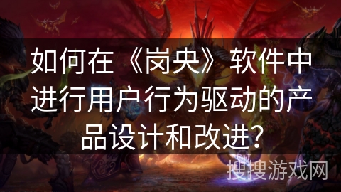 如何在《岗央》软件中进行用户行为驱动的产品设计和改进？