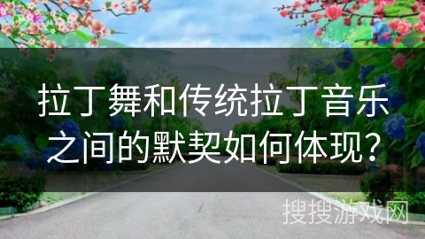 拉丁舞和传统拉丁音乐之间的默契如何体现？