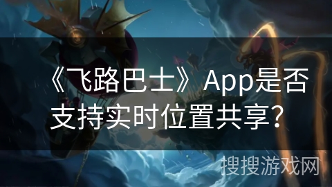 《飞路巴士》App是否支持实时位置共享? 《飞路巴士》App是否支持实时位置共享?