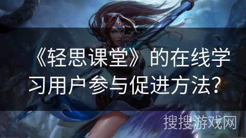 《轻思课堂》的在线学习用户参与促进方法？