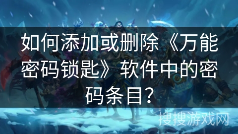 如何添加或删除《万能密码锁匙》软件中的密码条目? 如何添加或删除《万能密码锁匙》软件中的密码条目?