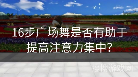 16步广场舞是否有助于提高注意力集中？