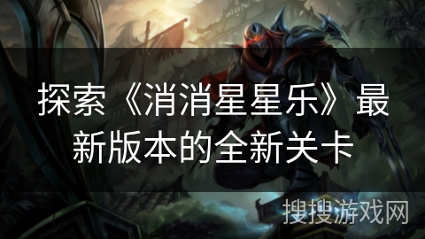 探索《消消星星乐》最新版本的全新关卡