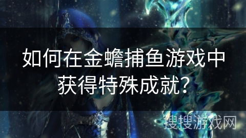 如何在金蟾捕鱼游戏中获得特殊成就? 如何在金蟾捕鱼游戏中获得特殊成就?