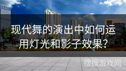 现代舞的演出中如何运用灯光和影子效果？