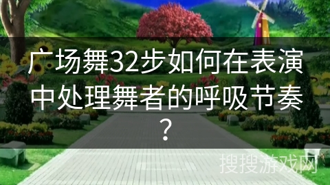 广场舞32步如何在表演中处理舞者的呼吸节奏？