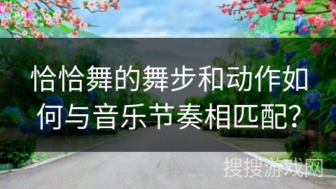 恰恰舞的舞步和动作如何与音乐节奏相匹配？