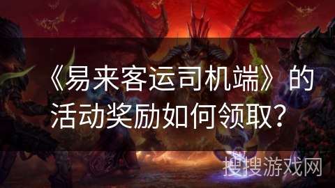 《易来客运司机端》的活动奖励如何领取？