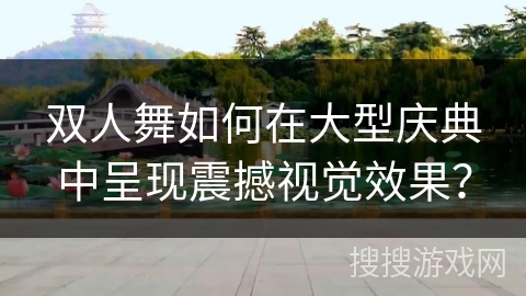 双人舞如何在大型庆典中呈现震撼视觉效果？