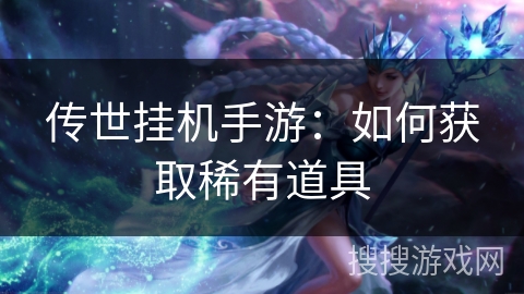 传世挂机手游:如何获取稀有道具 传世挂机手游:如何获取稀有道具