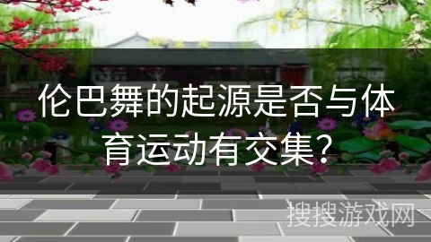 伦巴舞的起源是否与体育运动有交集？
