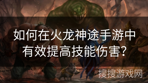 如何在火龙神途手游中有效提高技能伤害? 如何在火龙神途手游中有效提高技能伤害?