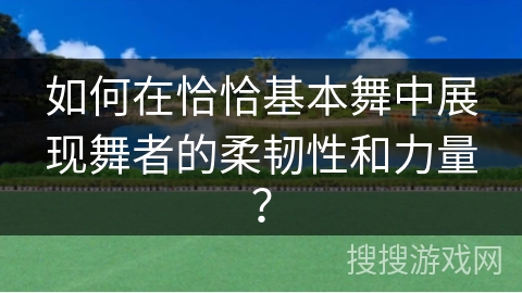如何在恰恰基本舞中展现舞者的柔韧性和力量？
