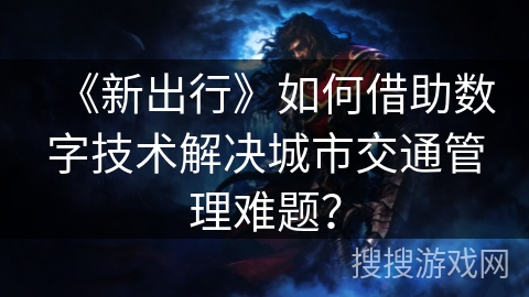 《新出行》如何借助数字技术解决城市交通管理难题? 《新出行》如何借助数字技术解决城市交通管理难题?