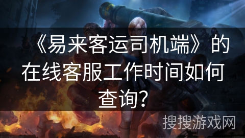 《易来客运司机端》的在线客服工作时间如何查询？