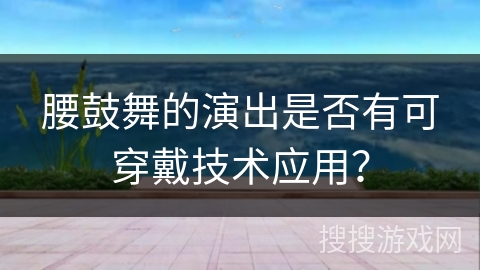 腰鼓舞的演出是否有可穿戴技术应用？