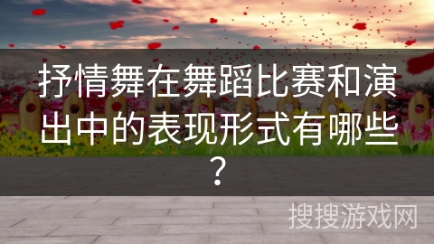 抒情舞在舞蹈比赛和演出中的表现形式有哪些？