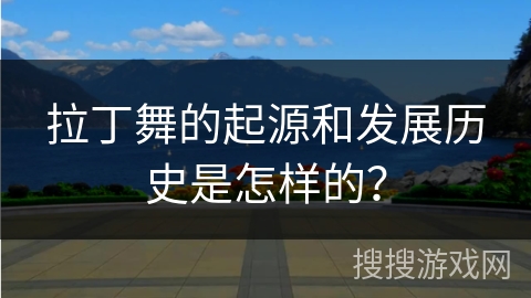拉丁舞的起源和发展历史是怎样的？