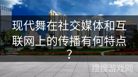 现代舞在社交媒体和互联网上的传播有何特点？