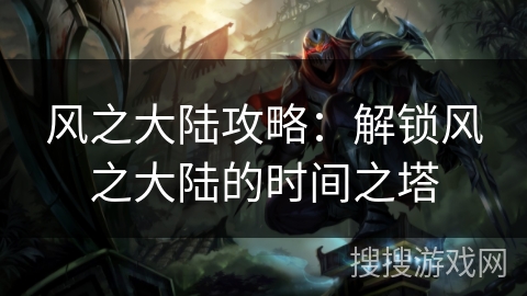 风之大陆攻略:解锁风之大陆的时间之塔 风之大陆攻略:解锁风之大陆的时间之塔