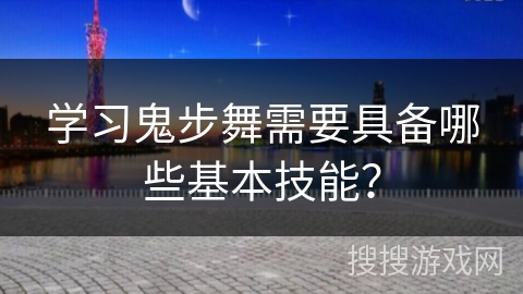 学习鬼步舞需要具备哪些基本技能？