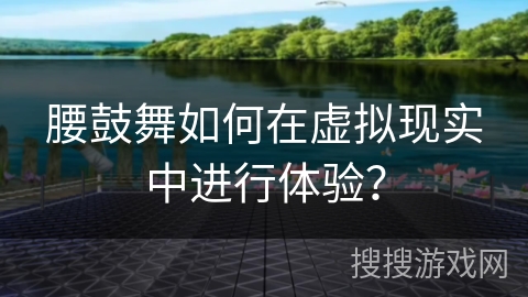 腰鼓舞如何在虚拟现实中进行体验？