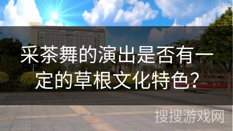 采茶舞的演出是否有一定的草根文化特色？