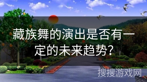 藏族舞的演出是否有一定的未来趋势？