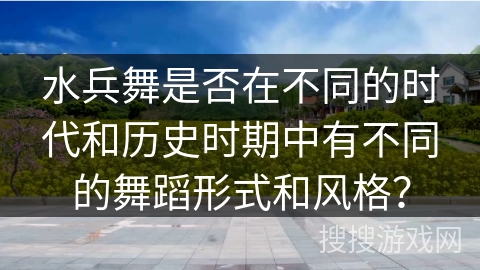 水兵舞是否在不同的时代和历史时期中有不同的舞蹈形式和风格？