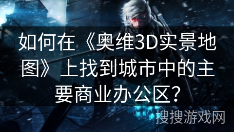 如何在《奥维3D实景地图》上找到城市中的主要商业办公区？