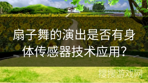 扇子舞的演出是否有身体传感器技术应用？