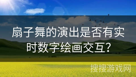 扇子舞的演出是否有实时数字绘画交互？