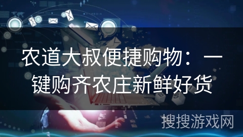 农道大叔便捷购物：一键购齐农庄新鲜好货