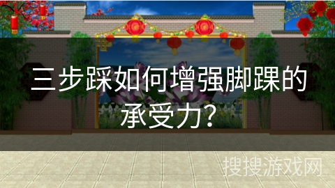 三步踩如何增强脚踝的承受力？