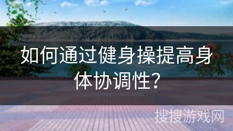 如何通过健身操提高身体协调性？