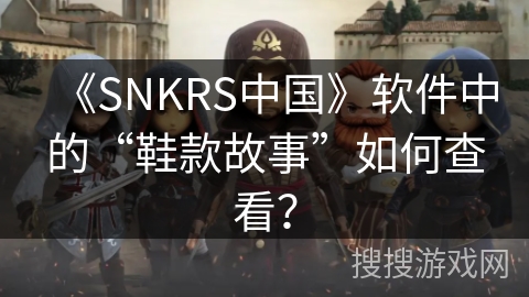 《SNKRS中国》软件中的“鞋款故事”如何查看？