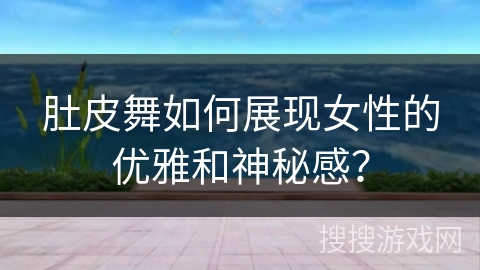 肚皮舞如何展现女性的优雅和神秘感？