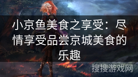 小京鱼美食之享受：尽情享受品尝京城美食的乐趣