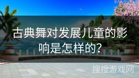 古典舞对发展儿童的影响是怎样的？