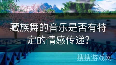 藏族舞的音乐是否有特定的情感传递？