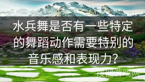 水兵舞是否有一些特定的舞蹈动作需要特别的音乐感和表现力？