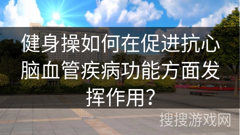 健身操如何在促进抗心脑血管疾病功能方面发挥作用？
