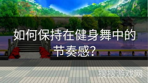 如何保持在健身舞中的节奏感？